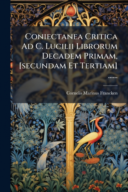Coniectanea Critica Ad C. Lucilii Librorum Decadem Primam, [secundam Et Tertiam] ......