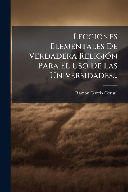 Lecciones Elementales De Verdadera Religión Para El Uso De Las Universidades...
