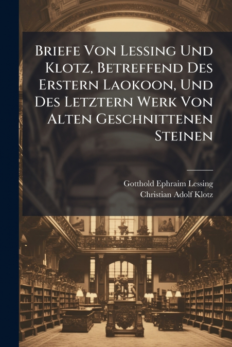 Briefe Von Lessing Und Klotz, Betreffend Des Erstern Laokoon, Und Des Letztern Werk Von Alten Geschnittenen Steinen