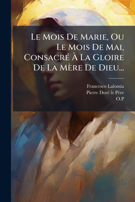 Le Mois De Marie, Ou Le Mois De Mai, Consacré À La Gloire De La Mère De Dieu...