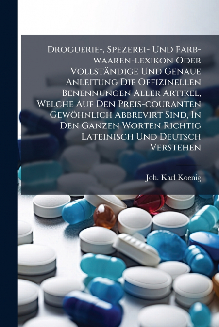 Droguerie-, Spezerei- Und Farb-waaren-lexikon Oder Vollständige Und Genaue Anleitung Die Offizinellen Benennungen Aller Artikel, Welche Auf Den Preis-couranten Gewöhnlich Abbrevirt Sind, In Den Ganzen
