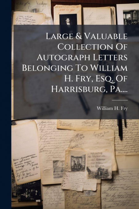 Large & Valuable Collection Of Autograph Letters Belonging To William H. Fry, Esq. Of Harrisburg, Pa....