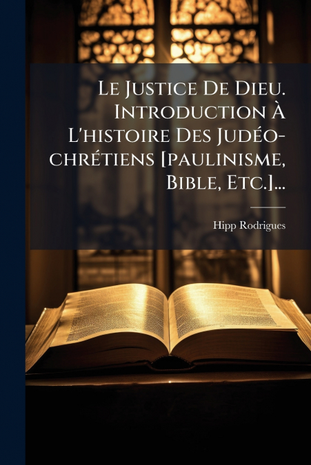 Le Justice De Dieu. Introduction À L’histoire Des Judéo-chrétiens [paulinisme, Bible, Etc.]...