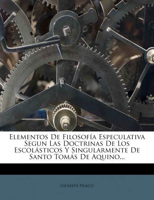 Elementos De Filosofía Especulativa Segun Las Doctrinas De Los Escolásticos Y Singularmente De Santo Tomás De Aquino...