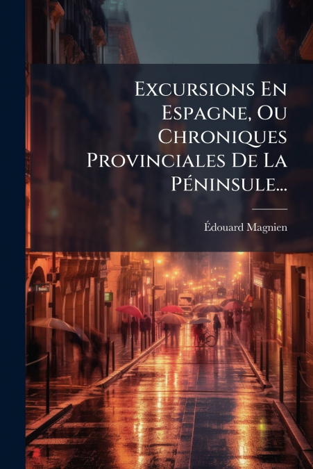Excursions En Espagne, Ou Chroniques Provinciales De La Péninsule...