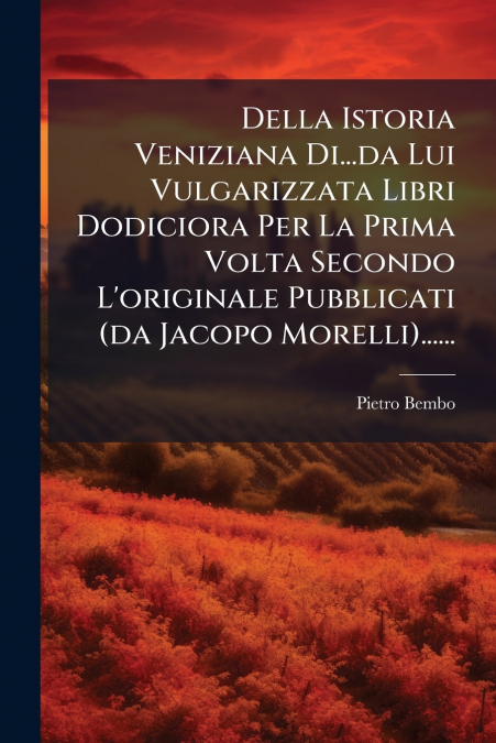 Della Istoria Veniziana Di...da Lui Vulgarizzata Libri Dodiciora Per La Prima Volta Secondo L’originale Pubblicati (da Jacopo Morelli)......