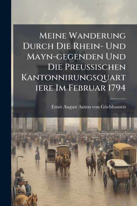 Meine Wanderung Durch Die Rhein- Und Mayn-gegenden Und Die Preussischen Kantonnirungsquartiere Im Februar 1794