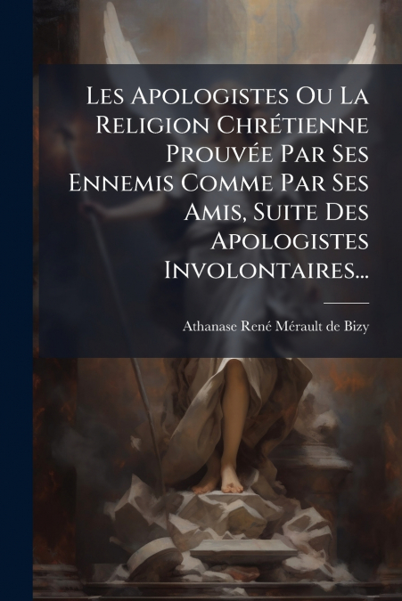 Les Apologistes Ou La Religion Chrétienne Prouvée Par Ses Ennemis Comme Par Ses Amis, Suite Des Apologistes Involontaires...