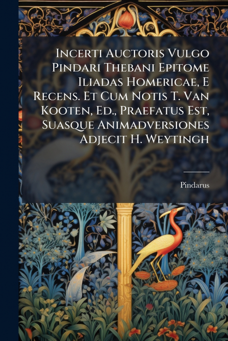 Incerti Auctoris Vulgo Pindari Thebani Epitome Iliadas Homericae, E Recens. Et Cum Notis T. Van Kooten, Ed., Praefatus Est, Suasque Animadversiones Adjecit H. Weytingh
