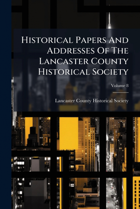 Historical Papers And Addresses Of The Lancaster County Historical Society; Volume 8