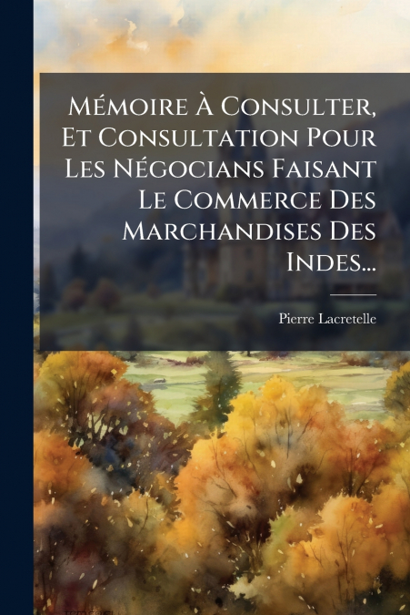 Mémoire À Consulter, Et Consultation Pour Les Négocians Faisant Le Commerce Des Marchandises Des Indes...