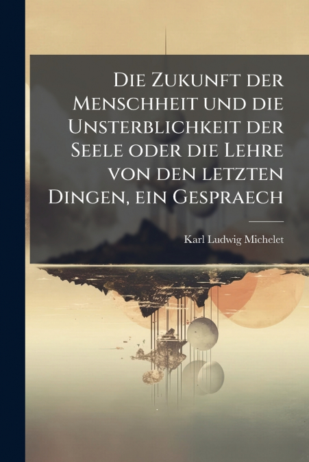 Die Zukunft der Menschheit und die Unsterblichkeit der Seele oder die Lehre von den letzten Dingen, ein Gespraech