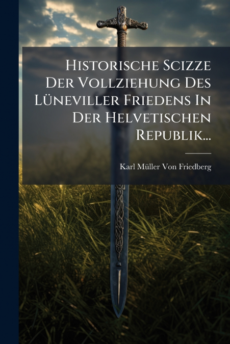 Historische Scizze Der Vollziehung Des Lüneviller Friedens In Der Helvetischen Republik...