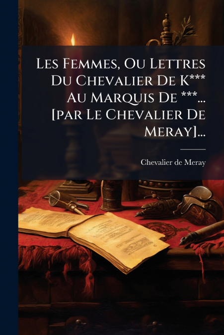 Les Femmes, Ou Lettres Du Chevalier De K*** Au Marquis De ***... [par Le Chevalier De Meray]...