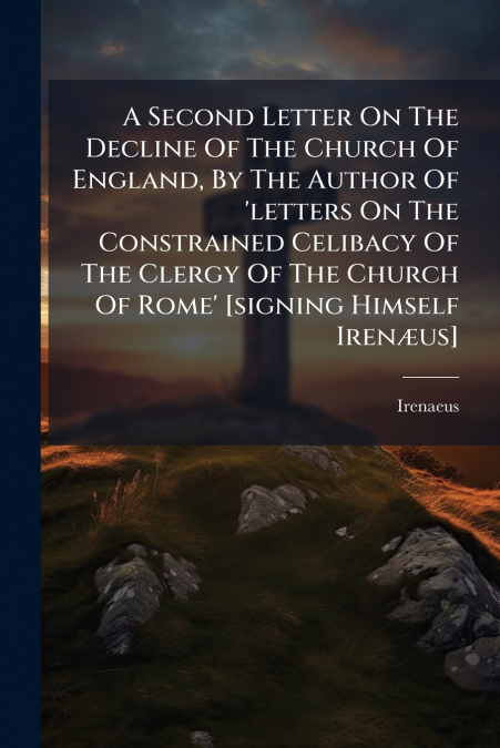 A Second Letter On The Decline Of The Church Of England, By The Author Of ’letters On The Constrained Celibacy Of The Clergy Of The Church Of Rome’ [signing Himself Irenæus]