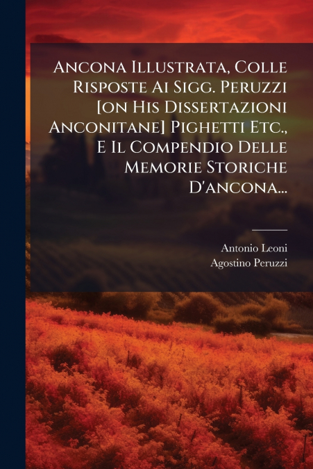 Ancona Illustrata, Colle Risposte Ai Sigg. Peruzzi [on His Dissertazioni Anconitane] Pighetti Etc., E Il Compendio Delle Memorie Storiche D’ancona...