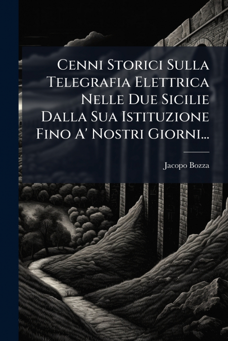 Cenni Storici Sulla Telegrafia Elettrica Nelle Due Sicilie Dalla Sua Istituzione Fino A’ Nostri Giorni...