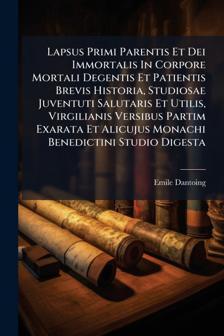 Lapsus Primi Parentis Et Dei Immortalis In Corpore Mortali Degentis Et Patientis Brevis Historia, Studiosae Juventuti Salutaris Et Utilis, Virgilianis Versibus Partim Exarata Et Alicujus Monachi Bened