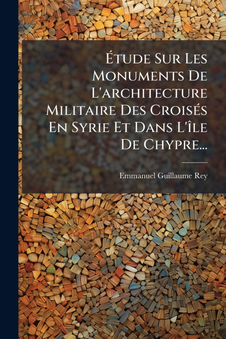 Étude Sur Les Monuments De L’architecture Militaire Des Croisés En Syrie Et Dans L’île De Chypre...