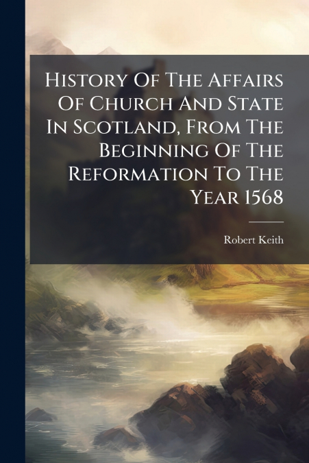 History Of The Affairs Of Church And State In Scotland, From The Beginning Of The Reformation To The Year 1568