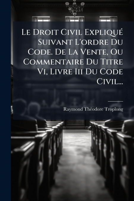 Le Droit Civil Expliqué Suivant L’ordre Du Code. De La Vente, Ou Commentaire Du Titre Vi, Livre Iii Du Code Civil...