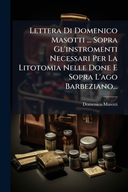 Lettera Di Domenico Masotti ... Sopra Gl’instromenti Necessari Per La Litotomia Nelle Done E Sopra L’ago Barbeziano...