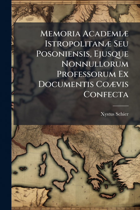 Memoria Academiæ Istropolitanæ Seu Posoniensis, Ejusque Nonnullorum Professorum Ex Documentis Coævis Confecta