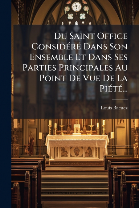 Du Saint Office Considéré Dans Son Ensemble Et Dans Ses Parties Principales Au Point De Vue De La Piété...