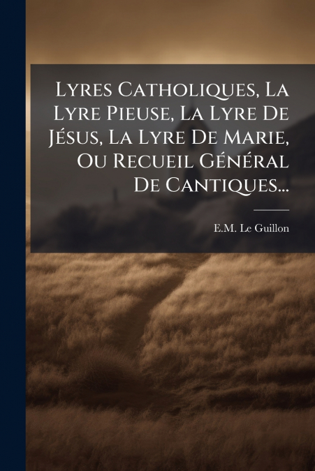 Lyres Catholiques, La Lyre Pieuse, La Lyre De Jésus, La Lyre De Marie, Ou Recueil Général De Cantiques...