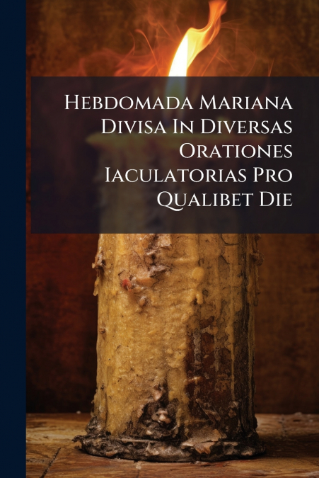 Hebdomada Mariana Divisa In Diversas Orationes Iaculatorias Pro Qualibet Die