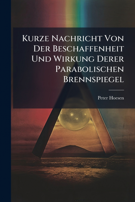 Kurze Nachricht Von Der Beschaffenheit Und Wirkung Derer Parabolischen Brennspiegel
