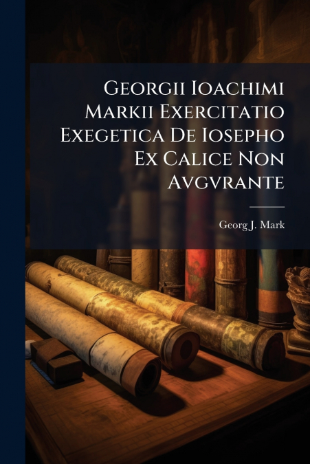 Georgii Ioachimi Markii Exercitatio Exegetica De Iosepho Ex Calice Non Avgvrante