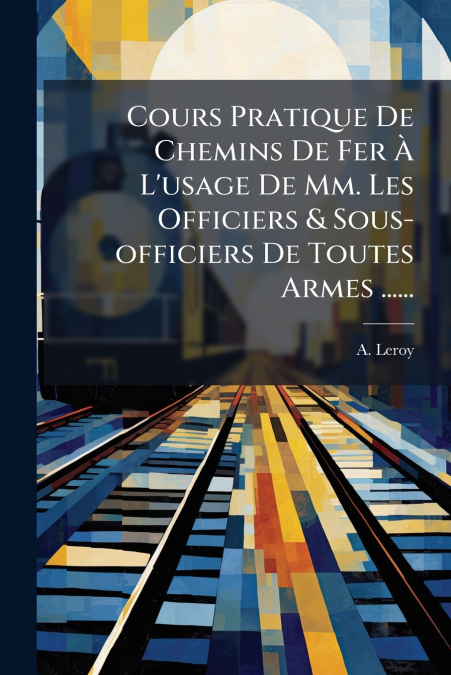 Cours Pratique De Chemins De Fer À L’usage De Mm. Les Officiers & Sous-officiers De Toutes Armes ......