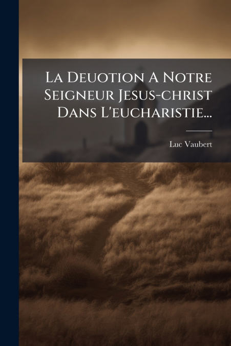 La Deuotion A Notre Seigneur Jesus-christ Dans L’eucharistie...