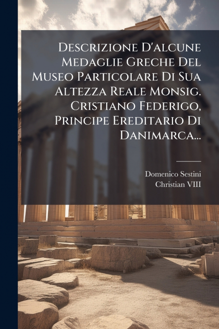 Descrizione D’alcune Medaglie Greche Del Museo Particolare Di Sua Altezza Reale Monsig. Cristiano Federigo, Principe Ereditario Di Danimarca...