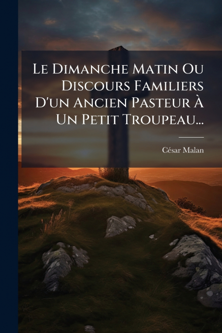 Le Dimanche Matin Ou Discours Familiers D’un Ancien Pasteur À Un Petit Troupeau...