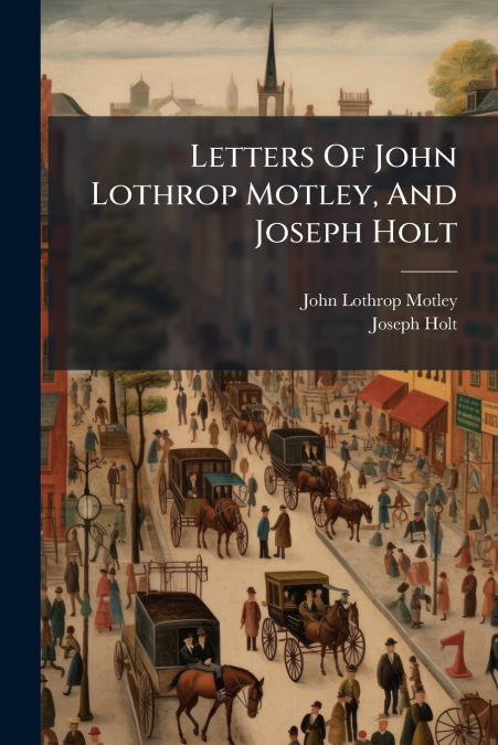 Letters Of John Lothrop Motley, And Joseph Holt