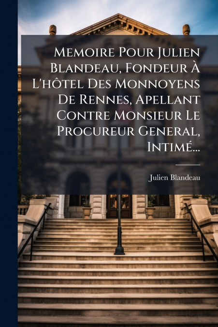 Memoire Pour Julien Blandeau, Fondeur À L’hôtel Des Monnoyens De Rennes, Apellant Contre Monsieur Le Procureur General, Intimé...