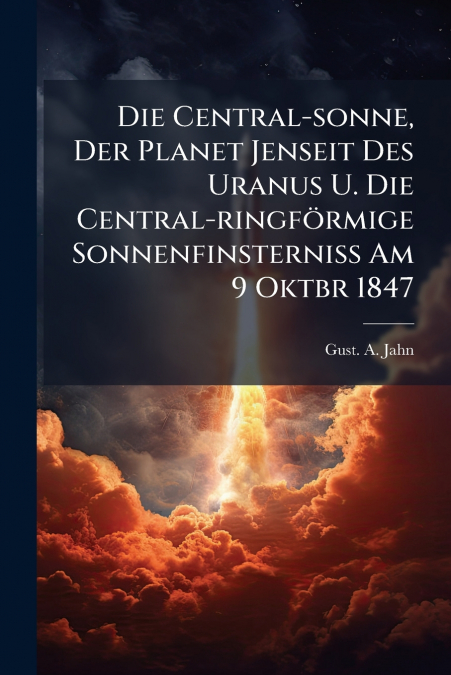 Die Central-sonne, Der Planet Jenseit Des Uranus U. Die Central-ringförmige Sonnenfinsterniß Am 9 Oktbr 1847