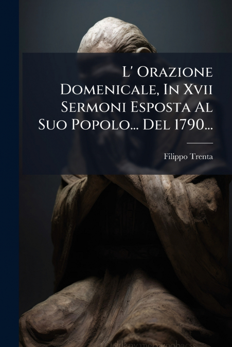 L’ Orazione Domenicale, In Xvii Sermoni Esposta Al Suo Popolo... Del 1790...