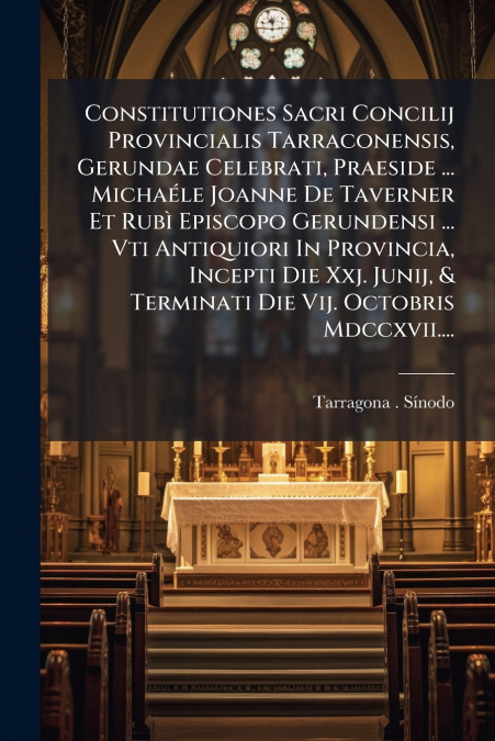 Constitutiones Sacri Concilij Provincialis Tarraconensis, Gerundae Celebrati, Praeside ... Michaéle Joanne De Taverner Et Rubì Episcopo Gerundensi ... Vti Antiquiori In Provincia, Incepti Die Xxj. Jun