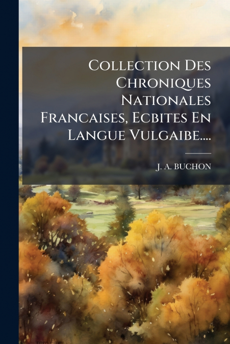 Collection Des Chroniques Nationales Francaises, Ecbites En Langue Vulgaibe....