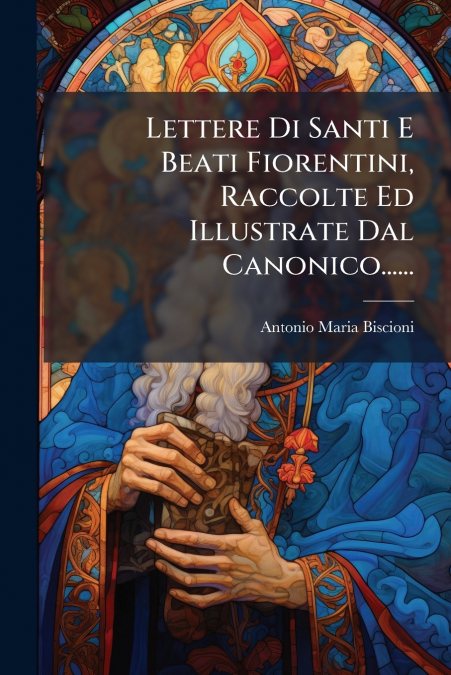 Lettere Di Santi E Beati Fiorentini, Raccolte Ed Illustrate Dal Canonico......