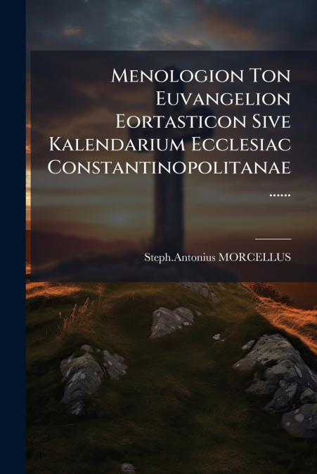 Menologion Ton Euvangelion Eortasticon Sive Kalendarium Ecclesiac Constantinopolitanae......