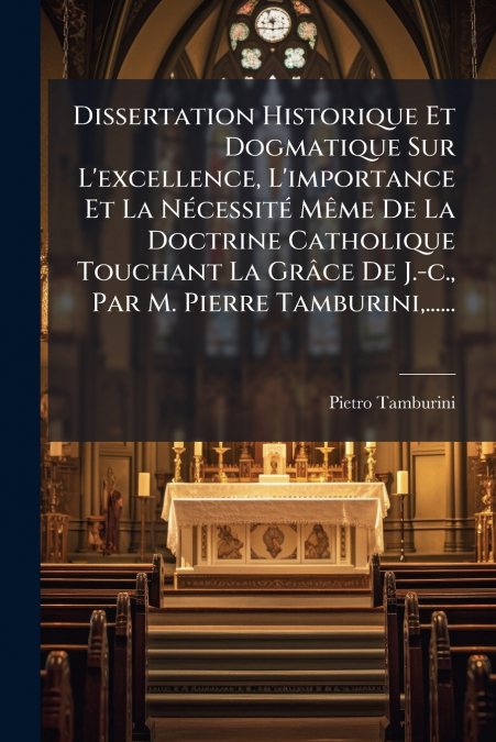 Dissertation Historique Et Dogmatique Sur L’excellence, L’importance Et La Nécessité Même De La Doctrine Catholique Touchant La Grâce De J.-c., Par M. Pierre Tamburini,......