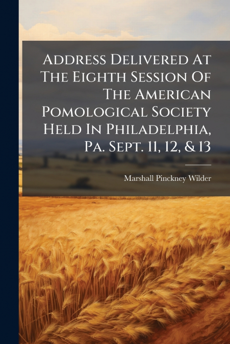 Address Delivered At The Eighth Session Of The American Pomological Society Held In Philadelphia, Pa. Sept. 11, 12, & 13