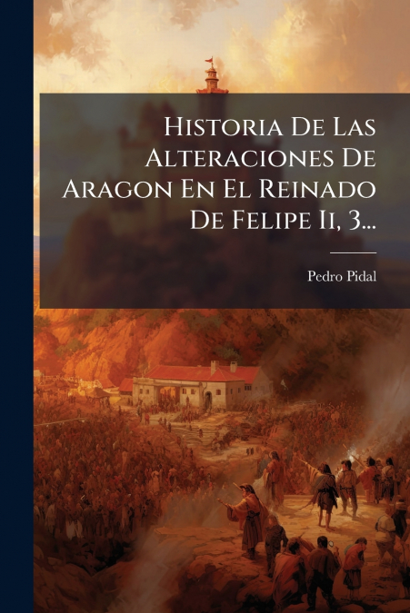 Historia De Las Alteraciones De Aragon En El Reinado De Felipe Ii, 3...