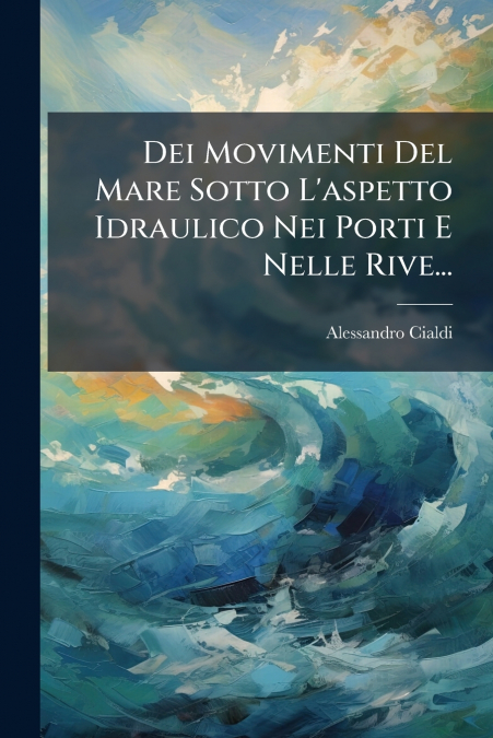 Dei Movimenti Del Mare Sotto L’aspetto Idraulico Nei Porti E Nelle Rive...