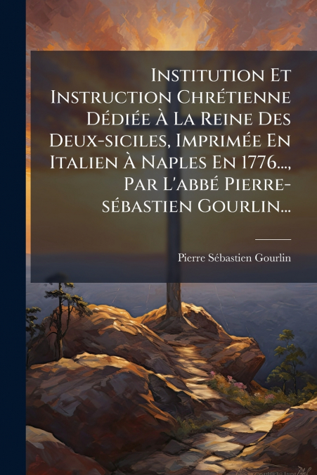 Institution Et Instruction Chrétienne Dédiée À La Reine Des Deux-siciles, Imprimée En Italien À Naples En 1776..., Par L’abbé Pierre-sébastien Gourlin...