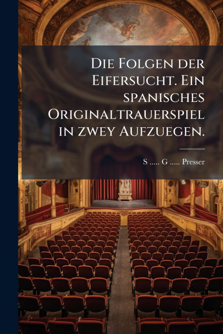 Die Folgen der Eifersucht. Ein spanisches Originaltrauerspiel in zwey Aufzuegen.